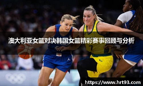 澳大利亚女篮对决韩国女篮精彩赛事回顾与分析